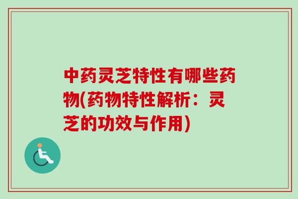 中药灵芝特性有哪些药物(药物特性解析：灵芝的功效与作用)