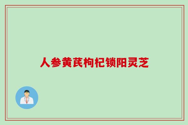 人参黄芪枸杞锁阳灵芝