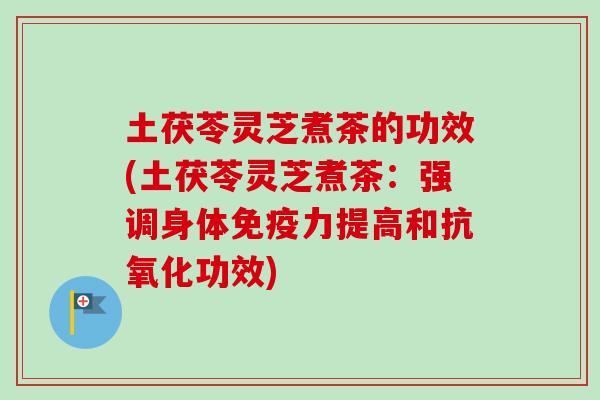 土茯苓灵芝煮茶的功效(土茯苓灵芝煮茶:强调身体免疫力提高和功效) 土茯苓灵芝煮茶的功效(土茯苓灵芝煮茶:强调身体免疫力提高和功效)