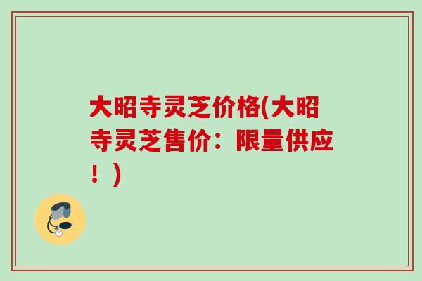 大昭寺灵芝价格(大昭寺灵芝售价：限量供应！)