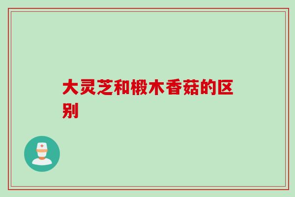 大灵芝和椴木香菇的区别
