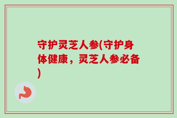 守护灵芝人参(守护身体健康，灵芝人参必备)