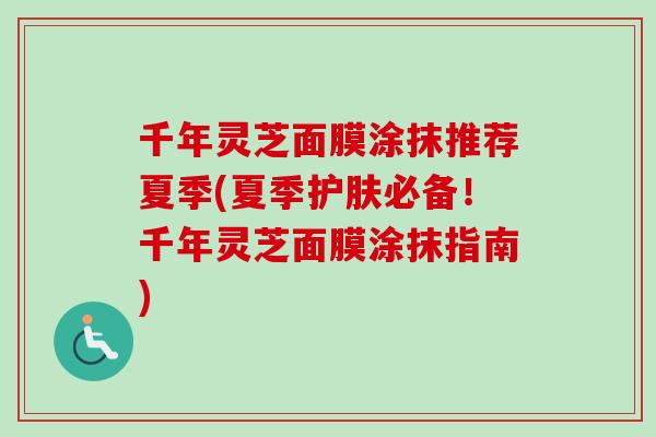 千年灵芝面膜涂抹推荐夏季(夏季护肤必备！千年灵芝面膜涂抹指南)