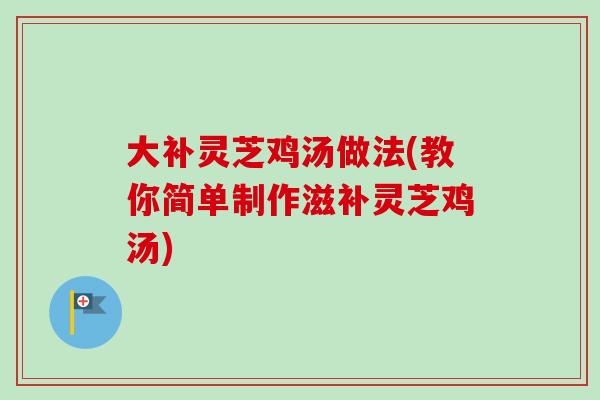 大补灵芝鸡汤做法(教你简单制作滋补灵芝鸡汤)