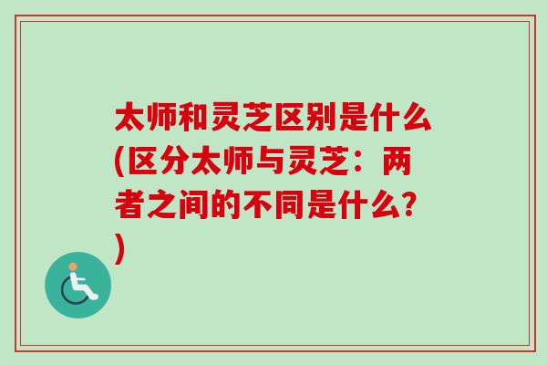 太师和灵芝区别是什么(区分太师与灵芝：两者之间的不同是什么？)