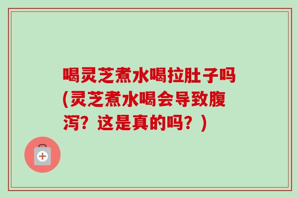 喝灵芝煮水喝拉肚子吗(灵芝煮水喝会导致腹泻？这是真的吗？)