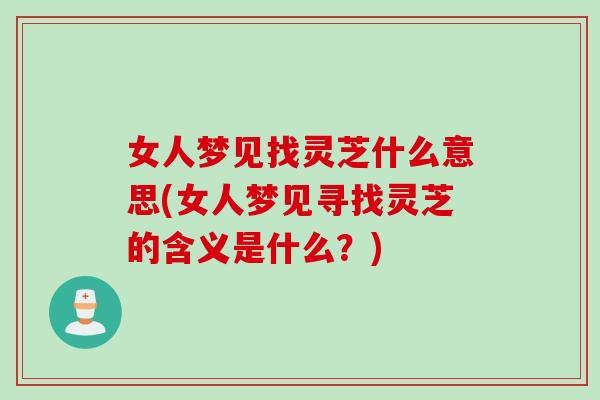女人梦见找灵芝什么意思(女人梦见寻找灵芝的含义是什么？)