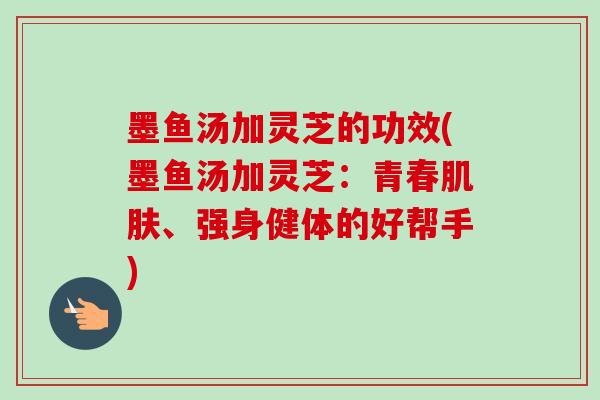 墨鱼汤加灵芝的功效(墨鱼汤加灵芝:青春、强身健体的好帮手) 墨鱼汤加灵芝的功效(墨鱼汤加灵芝:青春、强身健体的好帮手)