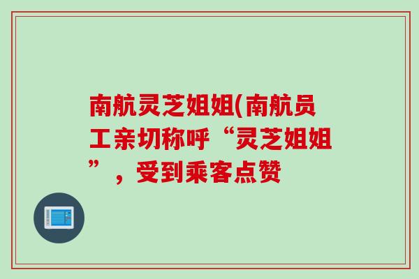 南航灵芝姐姐(南航员工亲切称呼“灵芝姐姐”,受到乘客点赞 南航灵芝姐姐(南航员工亲切称呼“灵芝姐姐”,受到乘客点赞