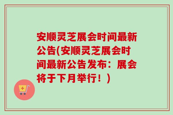 安顺灵芝展会时间最新公告(安顺灵芝展会时间最新公告发布：展会将于下月举行！)