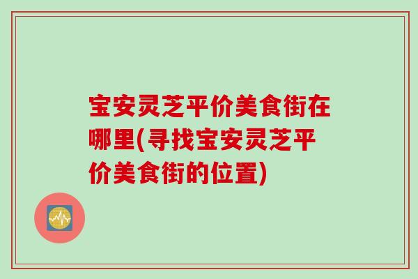 宝安灵芝平价美食街在哪里(寻找宝安灵芝平价美食街的位置)