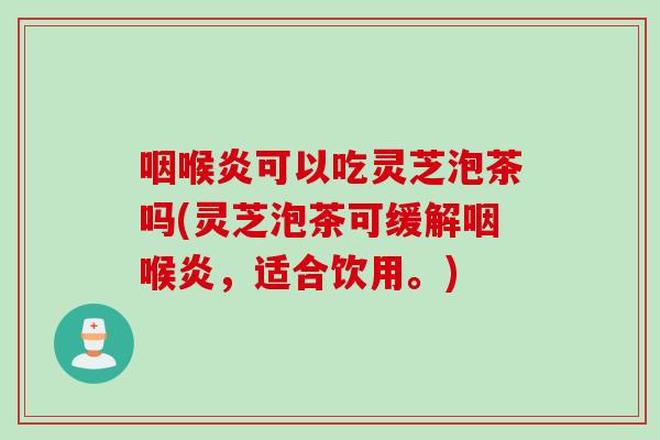 咽喉炎可以吃灵芝泡茶吗(灵芝泡茶可缓解咽喉炎，适合饮用。)