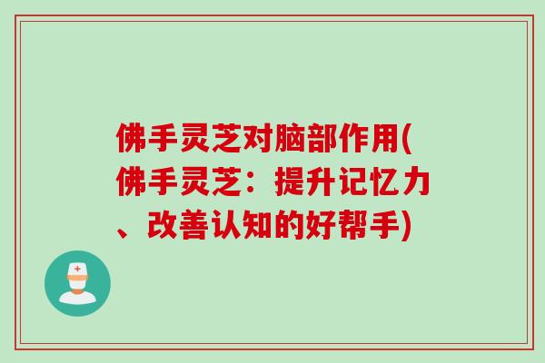 佛手灵芝对脑部作用(佛手灵芝:提升记忆力、改善认知的好帮手) 佛手灵芝对脑部作用(佛手灵芝:提升记忆力、改善认知的好帮手)