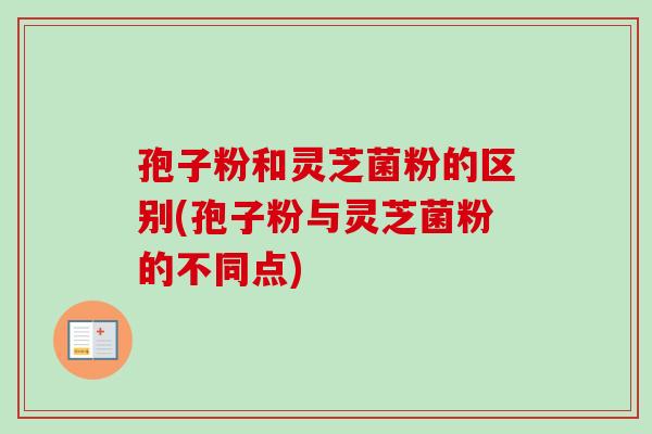 孢子粉和灵芝菌粉的区别(孢子粉与灵芝菌粉的不同点)