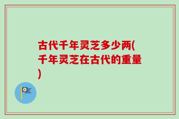古代千年灵芝多少两(千年灵芝在古代的重量)