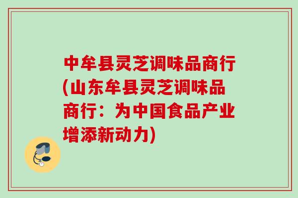 中牟县灵芝调味品商行(山东牟县灵芝调味品商行：为中国食品产业增添新动力)