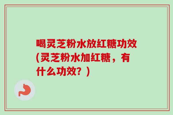 喝灵芝粉水放红糖功效(灵芝粉水加红糖,有什么功效?) 喝灵芝粉水放红糖功效(灵芝粉水加红糖,有什么功效?)