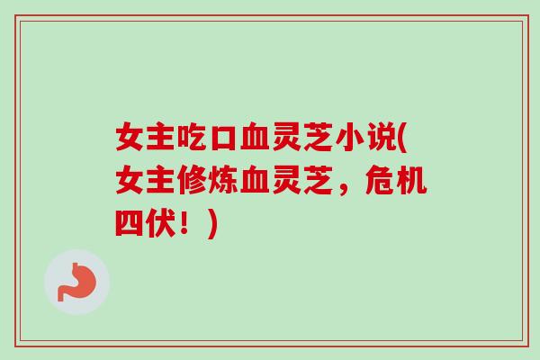 女主吃口血灵芝小说(女主修炼血灵芝，危机四伏！)