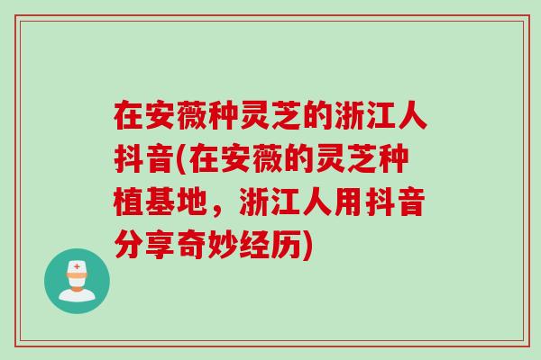 在安薇种灵芝的浙江人抖音(在安薇的灵芝种植基地，浙江人用抖音分享奇妙经历)