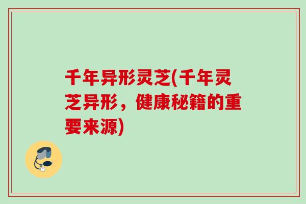 千年异形灵芝(千年灵芝异形，健康秘籍的重要来源)