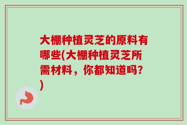 大棚种植灵芝的原料有哪些(大棚种植灵芝所需材料，你都知道吗？)