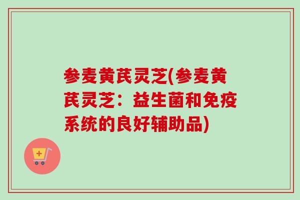 参麦黄芪灵芝(参麦黄芪灵芝：益生菌和免疫系统的良好辅助品)