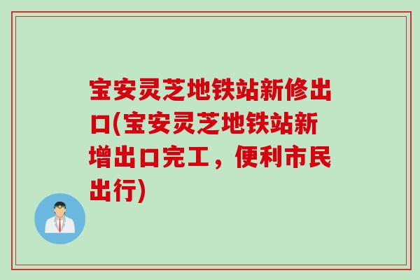 宝安灵芝地铁站新修出口(宝安灵芝地铁站新增出口完工，便利市民出行)