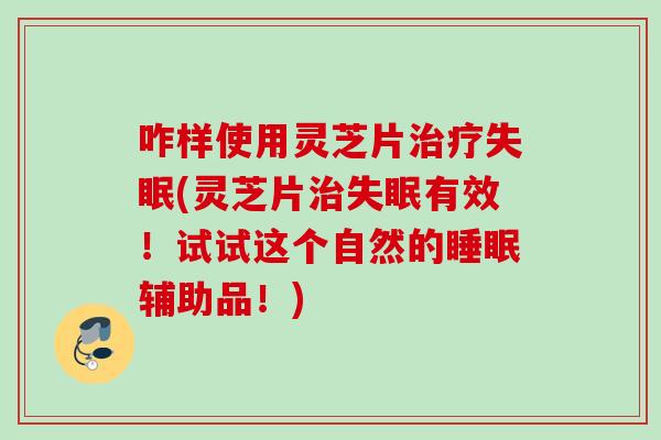 咋样使用灵芝片治疗失眠(灵芝片治失眠有效！试试这个自然的睡眠辅助品！)