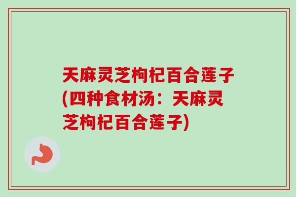 天麻灵芝枸杞百合莲子(四种食材汤：天麻灵芝枸杞百合莲子)