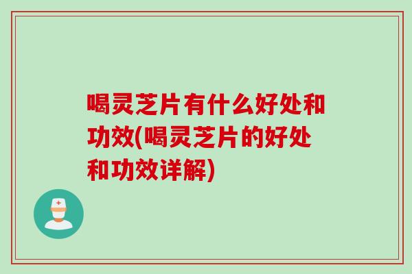 喝灵芝片有什么好处和功效(喝灵芝片的好处和功效详解)