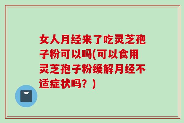 女人月经来了吃灵芝孢子粉可以吗(可以食用灵芝孢子粉缓解月经不适症状吗？)