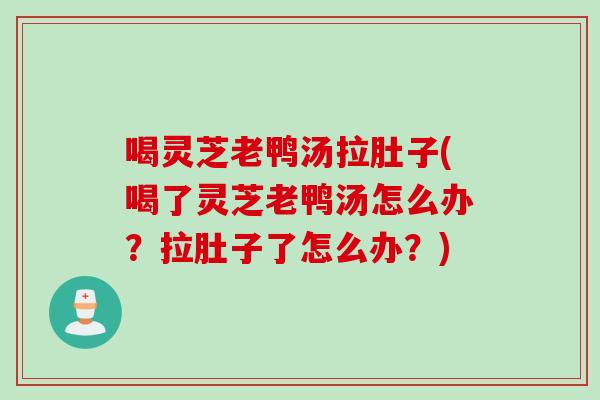 喝灵芝老鸭汤拉肚子(喝了灵芝老鸭汤怎么办？拉肚子了怎么办？)