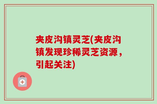 夹皮沟镇灵芝(夹皮沟镇发现珍稀灵芝资源，引起关注)