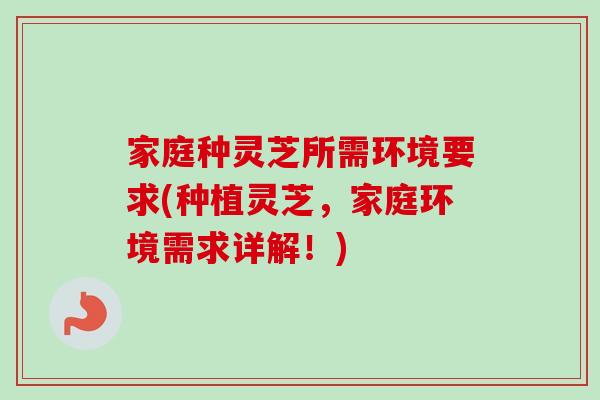 家庭种灵芝所需环境要求(种植灵芝，家庭环境需求详解！)