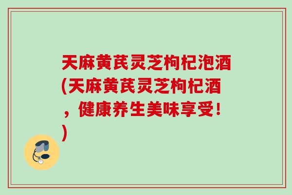 天麻黄芪灵芝枸杞泡酒(天麻黄芪灵芝枸杞酒，健康养生美味享受！)