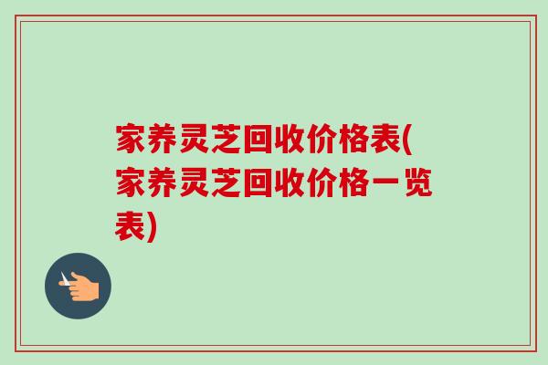 家养灵芝回收价格表(家养灵芝回收价格一览表)