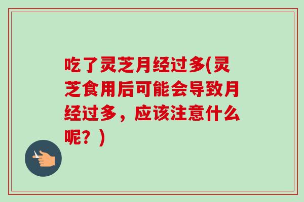 吃了灵芝月经过多(灵芝食用后可能会导致月经过多，应该注意什么呢？)