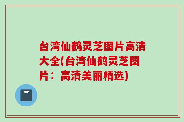 台湾仙鹤灵芝图片高清大全(台湾仙鹤灵芝图片：高清美丽精选)