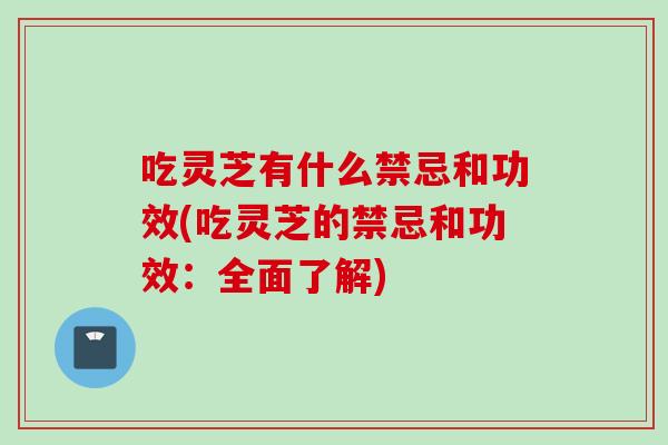 吃灵芝有什么禁忌和功效(吃灵芝的禁忌和功效：全面了解)