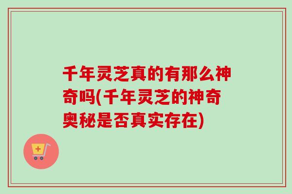 千年灵芝真的有那么神奇吗(千年灵芝的神奇奥秘是否真实存在)