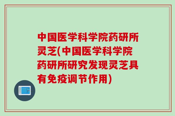 中国医学科学院药研所灵芝(中国医学科学院药研所研究发现灵芝具有免疫调节作用)