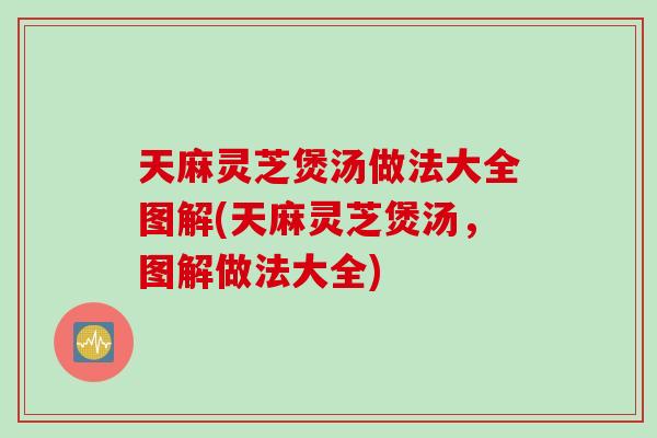 天麻灵芝煲汤做法大全图解(天麻灵芝煲汤,图解做法大全) 天麻灵芝煲汤做法大全图解(天麻灵芝煲汤,图解做法大全)
