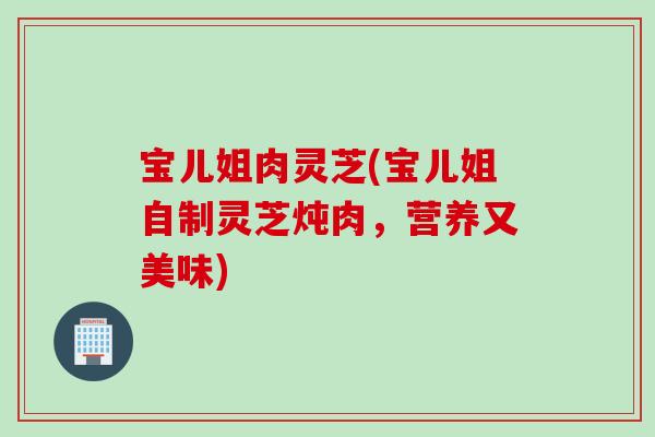 宝儿姐肉灵芝(宝儿姐自制灵芝炖肉，营养又美味)