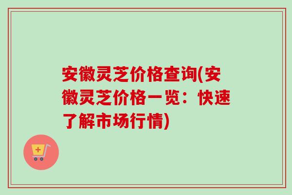 安徽灵芝价格查询(安徽灵芝价格一览：快速了解市场行情)