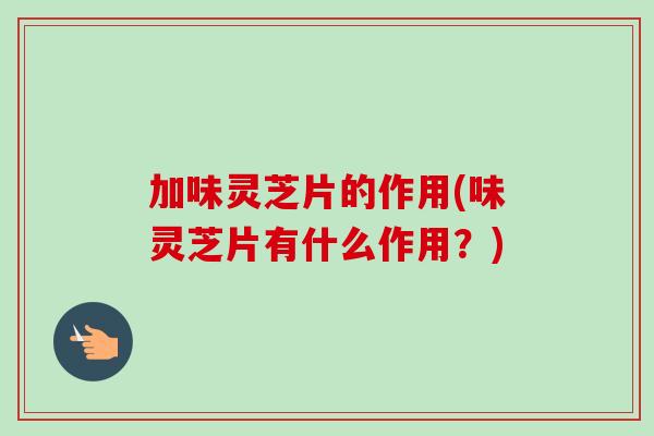 加味灵芝片的作用(味灵芝片有什么作用？)