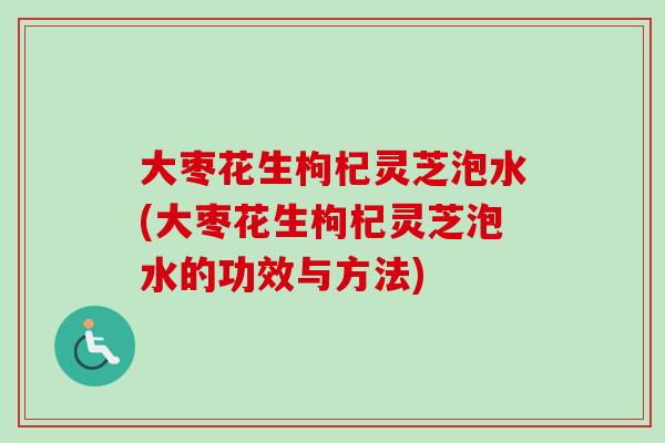 大枣花生枸杞灵芝泡水(大枣花生枸杞灵芝泡水的功效与方法) 大枣花生枸杞灵芝泡水(大枣花生枸杞灵芝泡水的功效与方法)