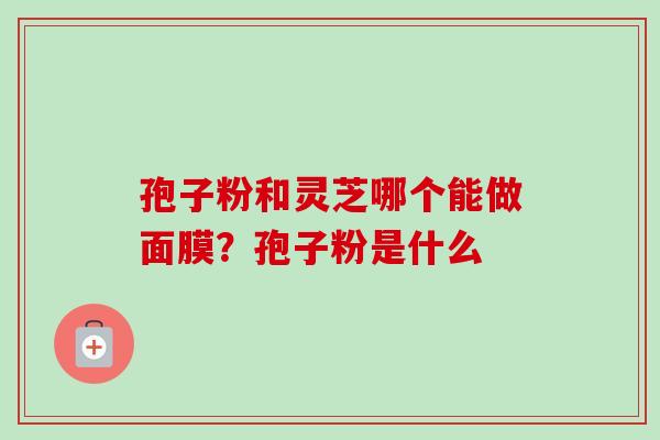 孢子粉和灵芝哪个能做面膜?孢子粉是什么 孢子粉和灵芝哪个能做面膜?孢子粉是什么
