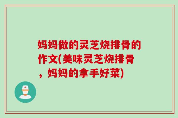 妈妈做的灵芝烧排骨的作文(美味灵芝烧排骨，妈妈的拿手好菜)