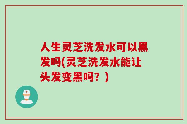 人生灵芝洗发水可以黑发吗(灵芝洗发水能让头发变黑吗？)