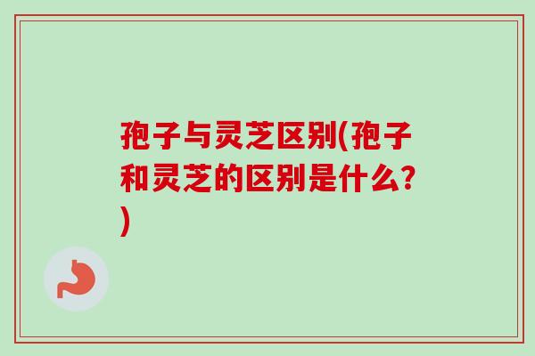 孢子与灵芝区别(孢子和灵芝的区别是什么？)